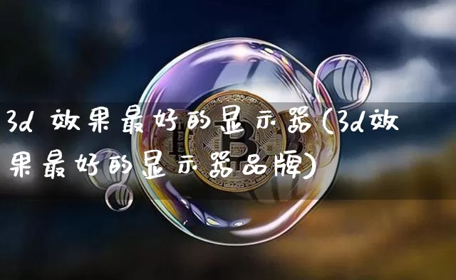 3d 效果最好的显示器(3d效果最好的显示器品牌)_https://www.jnskb.com_效果图_第1张