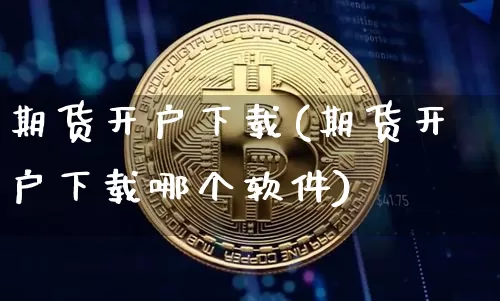 期货开户下载(期货开户下载哪个软件)_https://www.jnskb.com_装修公司_第1张