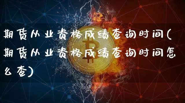 期货从业资格成绩查询时间(期货从业资格成绩查询时间怎么查)_https://www.jnskb.com_效果图_第1张