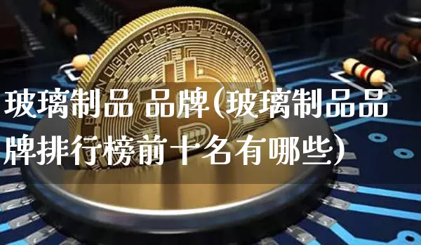 玻璃制品 品牌(玻璃制品品牌排行榜前十名有哪些)_https://www.jnskb.com_设计报价_第1张