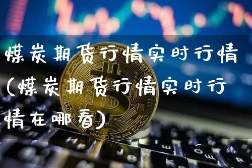 煤炭期货行情实时行情(煤炭期货行情实时行情在哪看)_https://www.jnskb.com_装修公司_第1张