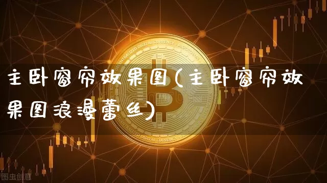 主卧窗帘效果图(主卧窗帘效果图浪漫蕾丝)_https://www.jnskb.com_装修流程_第1张