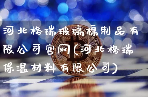 河北格瑞玻璃棉制品有限公司官网(河北格瑞保温材料有限公司)_https://www.jnskb.com_装修公司_第1张