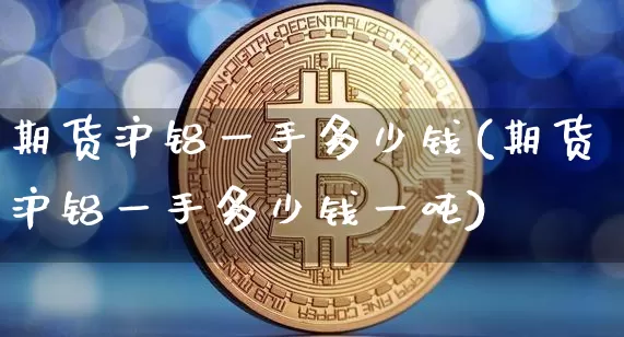 期货沪铝一手多少钱(期货沪铝一手多少钱一吨)_https://www.jnskb.com_装修流程_第1张