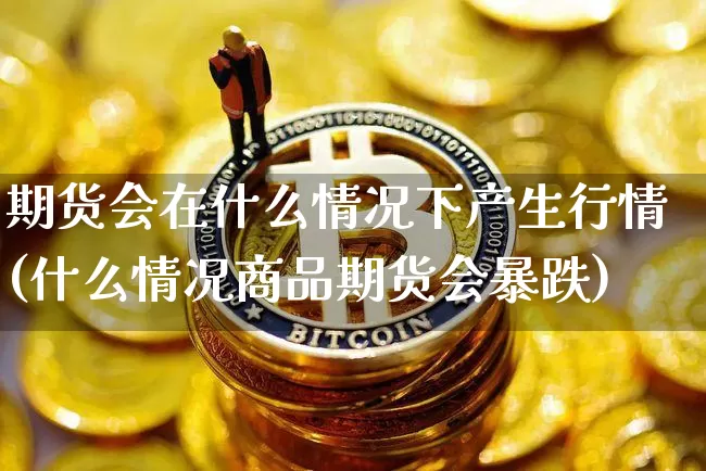 期货会在什么情况下产生行情(什么情况商品期货会暴跌)_https://www.jnskb.com_效果图_第1张