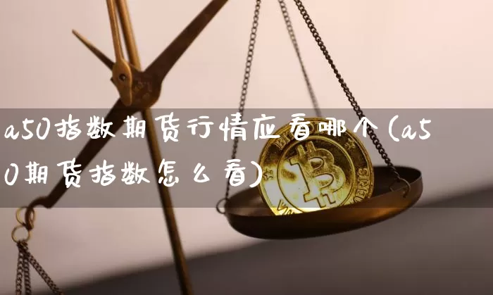 a50指数期货行情应看哪个(a50期货指数怎么看)_https://www.jnskb.com_效果图_第1张