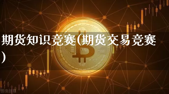 期货知识竞赛(期货交易竞赛)_https://www.jnskb.com_设计报价_第1张