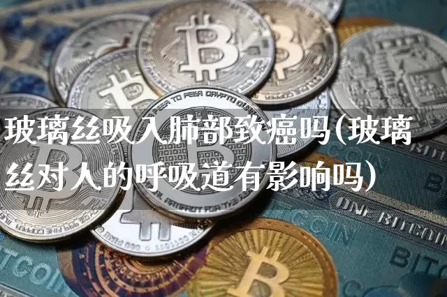 玻璃丝吸入肺部致癌吗(玻璃丝对人的呼吸道有影响吗)_https://www.jnskb.com_装修公司_第1张