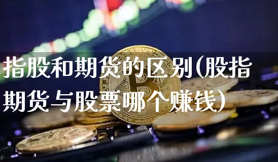 指股和期货的区别(股指期货与股票哪个赚钱)_https://www.jnskb.com_装修公司_第1张