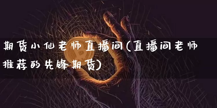 期货小仙老师直播间(直播间老师推荐的先锋期货)_https://www.jnskb.com_设计报价_第1张