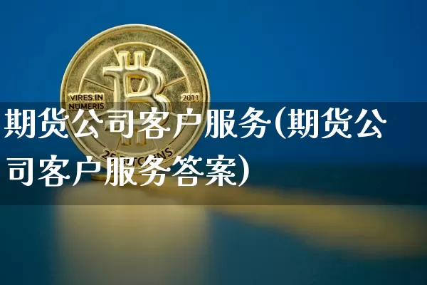 期货公司客户服务(期货公司客户服务答案)_https://www.jnskb.com_效果图_第1张