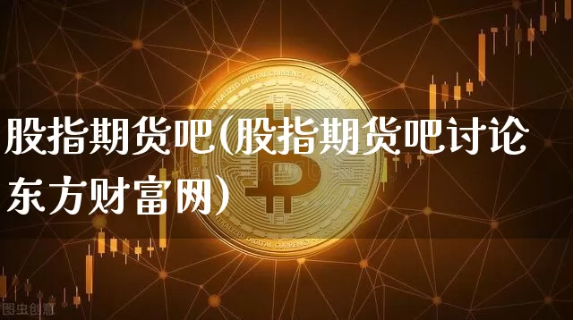 股指期货吧(股指期货吧讨论东方财富网)_https://www.jnskb.com_装修流程_第1张