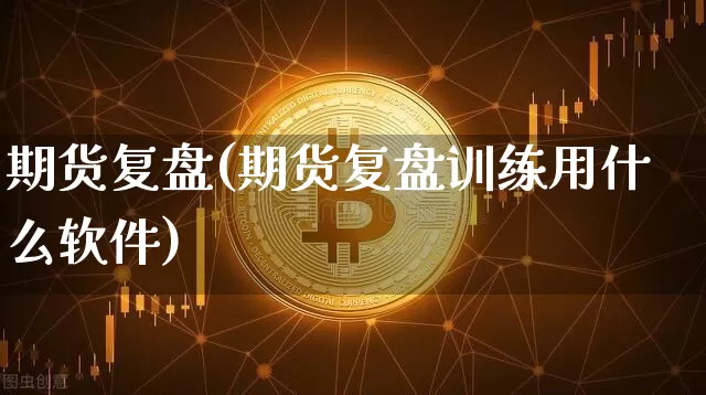 期货复盘(期货复盘训练用什么软件)_装修流程_第1张_装修网 期货复盘(期货复盘训练用什么软件)_https://www.jnskb.com_装修流程_第1张