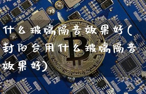 什么玻璃隔音效果好(封阳台用什么玻璃隔音效果好)_https://www.jnskb.com_装修流程_第1张