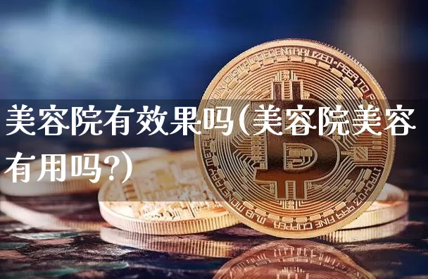 美容院有效果吗(美容院美容有用吗?)_https://www.jnskb.com_设计报价_第1张