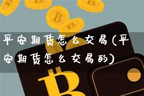 平安期货怎么交易(平安期货怎么交易的)_https://www.jnskb.com_装修流程_第1张