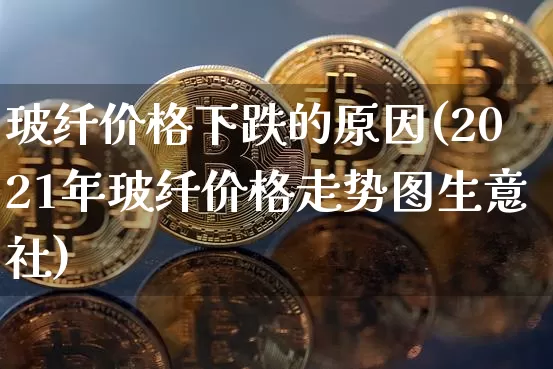 玻纤价格下跌的原因(2021年玻纤价格走势图生意社)_https://www.jnskb.com_装修公司_第1张