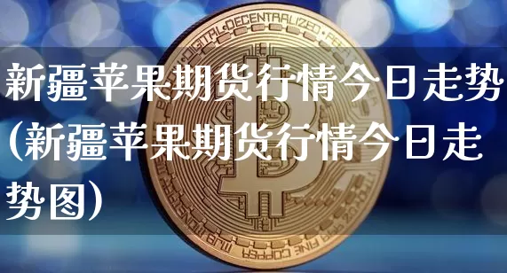 新疆苹果期货行情今日走势(新疆苹果期货行情今日走势图)_https://www.jnskb.com_效果图_第1张