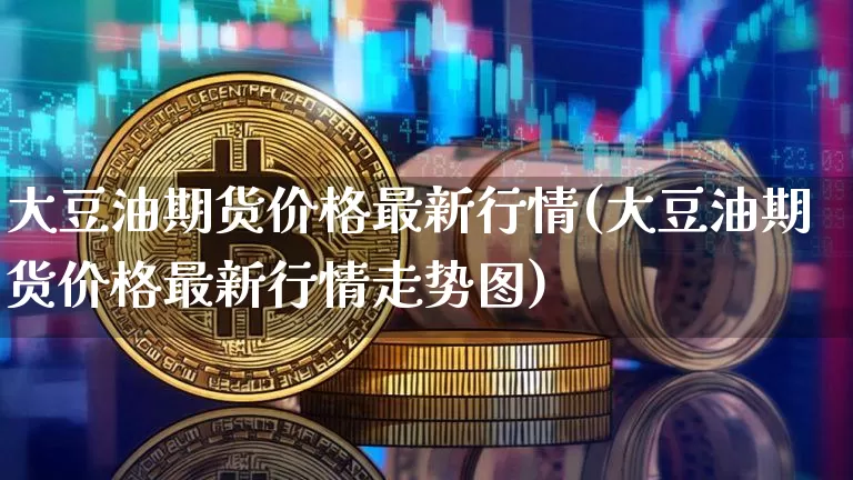 大豆油期货价格最新行情(大豆油期货价格最新行情走势图)_装修公司_第1张_装修网 大豆油期货价格最新行情(大豆油期货价格最新行情走势图)_https://www.jnskb.com_装修公司_第1张