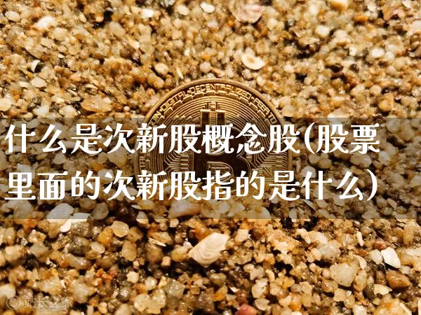 什么是次新股概念股(股票里面的次新股指的是什么)_https://www.jnskb.com_效果图_第1张