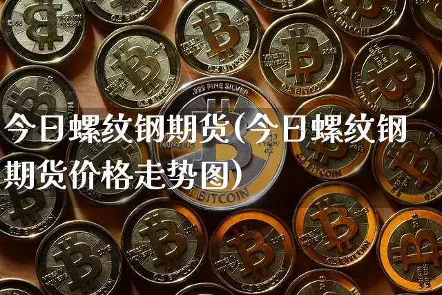 今日螺纹钢期货(今日螺纹钢期货价格走势图)_https://www.jnskb.com_装修公司_第1张