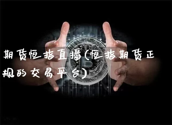 期货恒指直播(恒指期货正规的交易平台)_https://www.jnskb.com_装修公司_第1张