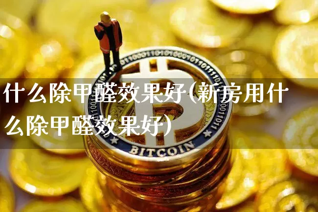 什么除甲醛效果好(新房用什么除甲醛效果好)_https://www.jnskb.com_装修公司_第1张