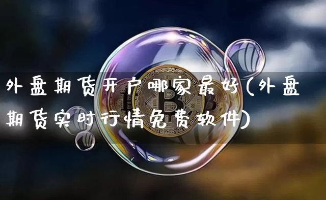 外盘期货开户哪家最好(外盘期货实时行情免费软件)_https://www.jnskb.com_装修公司_第1张