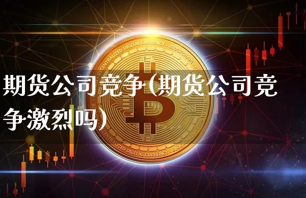 期货公司竞争(期货公司竞争激烈吗)_https://www.jnskb.com_设计报价_第1张