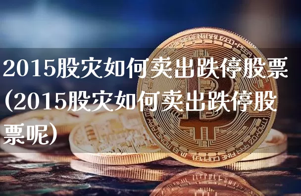 2015股灾如何卖出跌停股票(2015股灾如何卖出跌停股票呢)_https://www.jnskb.com_效果图_第1张