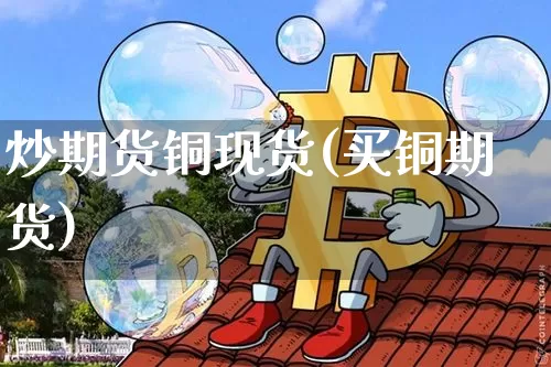 炒期货铜现货(买铜期货)_https://www.jnskb.com_装修公司_第1张