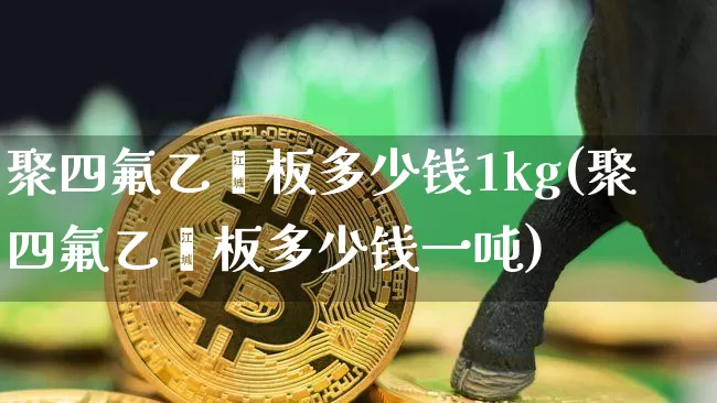 聚四氟乙烯板多少钱1kg(聚四氟乙烯板多少钱一吨)_https://www.jnskb.com_装修流程_第1张
