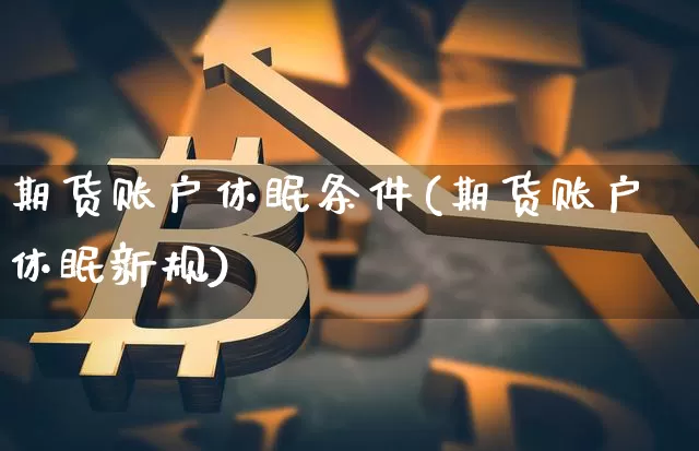 期货账户休眠条件(期货账户休眠新规)_https://www.jnskb.com_装修流程_第1张