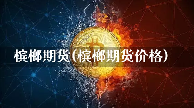槟榔期货(槟榔期货价格)_https://www.jnskb.com_装修公司_第1张
