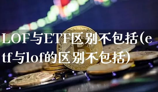LOF与ETF区别不包括(etf与lof的区别不包括)_装修公司_第1张_装修网 LOF与ETF区别不包括(etf与lof的区别不包括)_https://www.jnskb.com_装修公司_第1张
