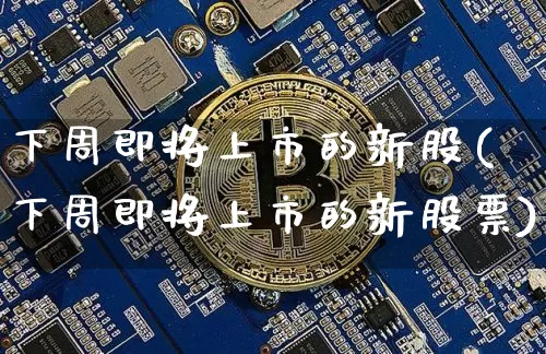 下周即将上市的新股(下周即将上市的新股票)_https://www.jnskb.com_装修公司_第1张