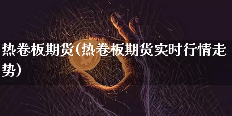 热卷板期货(热卷板期货实时行情走势)_https://www.jnskb.com_装修公司_第1张