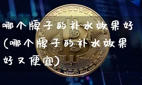 哪个牌子的补水效果好(哪个牌子的补水效果好又便宜)_https://www.jnskb.com_装修流程_第1张