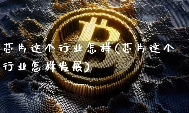芯片这个行业怎样(芯片这个行业怎样发展)_https://www.jnskb.com_设计报价_第1张