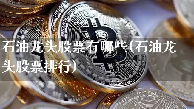 石油龙头股票有哪些(石油龙头股票排行)_https://www.jnskb.com_设计报价_第1张