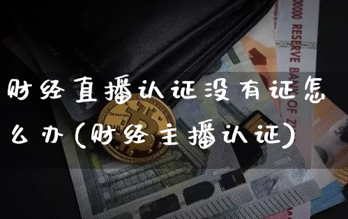 财经直播认证没有证怎么办(财经主播认证)_https://www.jnskb.com_效果图_第1张