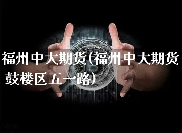 福州中大期货(福州中大期货 鼓楼区五一路)_https://www.jnskb.com_装修公司_第1张