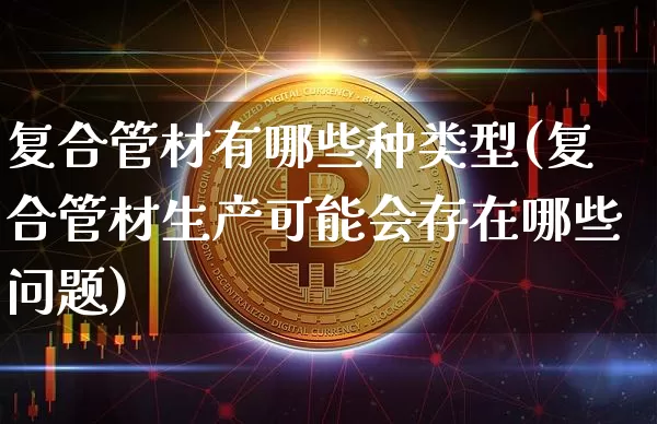 复合管材有哪些种类型(复合管材生产可能会存在哪些问题)_https://www.jnskb.com_设计报价_第1张