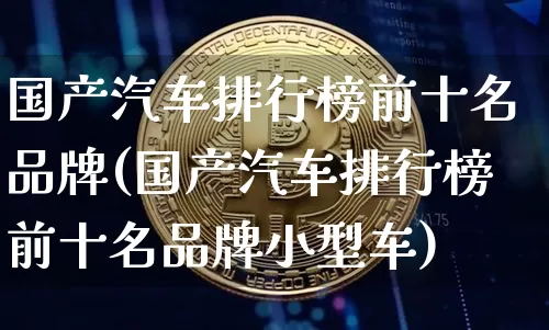 国产汽车排行榜前十名品牌(国产汽车排行榜前十名品牌小型车)_https://www.jnskb.com_设计报价_第1张
