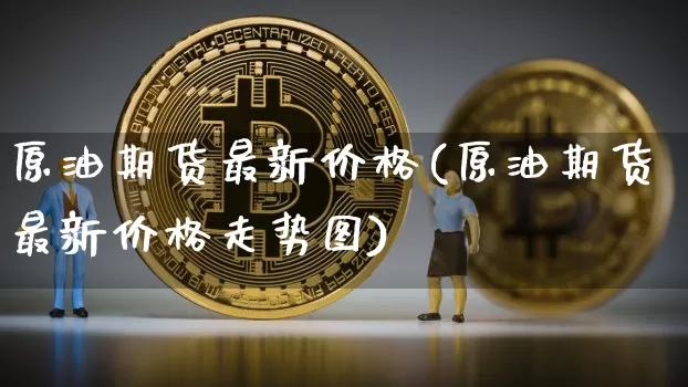 原油期货最新价格(原油期货最新价格走势图)_https://www.jnskb.com_装修流程_第1张