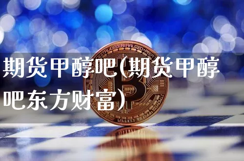 期货甲醇吧(期货甲醇吧东方财富)_https://www.jnskb.com_装修流程_第1张