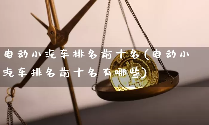 电动小汽车排名前十名(电动小汽车排名前十名有哪些)_https://www.jnskb.com_效果图_第1张