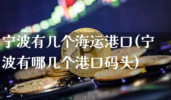 宁波有几个海运港口(宁波有哪几个港口码头)_https://www.jnskb.com_装修公司_第1张