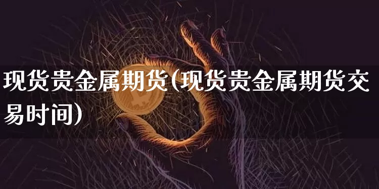 现货贵金属期货(现货贵金属期货交易时间)_https://www.jnskb.com_装修公司_第1张
