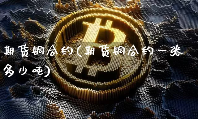 期货铜合约(期货铜合约一张多少吨)_设计报价_第1张_装修网 期货铜合约(期货铜合约一张多少吨)_https://www.jnskb.com_设计报价_第1张